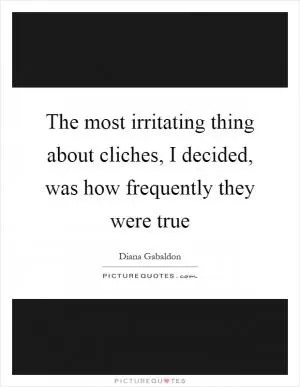 The most irritating thing about cliches, I decided, was how frequently they were true Picture Quote #1