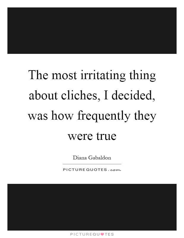 The most irritating thing about cliches, I decided, was how frequently they were true Picture Quote #1