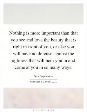 Nothing is more important than that you see and love the beauty that is right in front of you, or else you will have no defense against the ugliness that will hem you in and come at you in so many ways Picture Quote #1