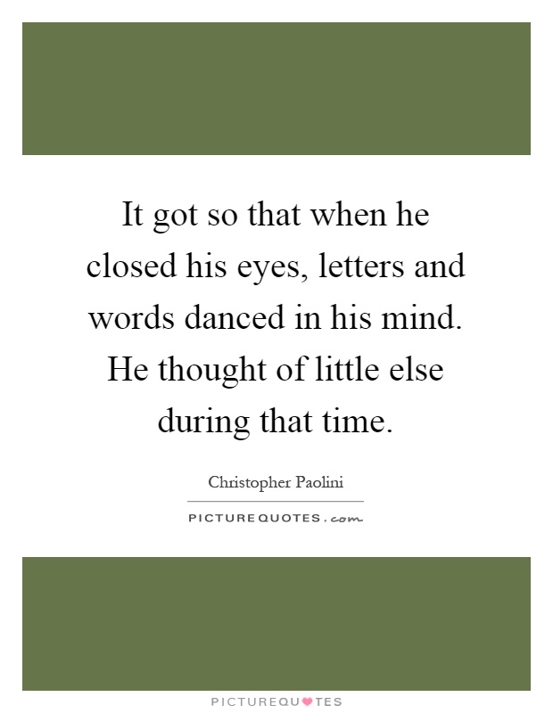It got so that when he closed his eyes, letters and words danced in his mind. He thought of little else during that time Picture Quote #1