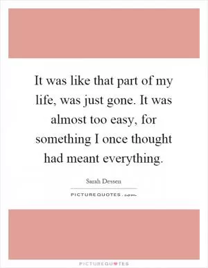 It was like that part of my life, was just gone. It was almost too easy, for something I once thought had meant everything Picture Quote #1