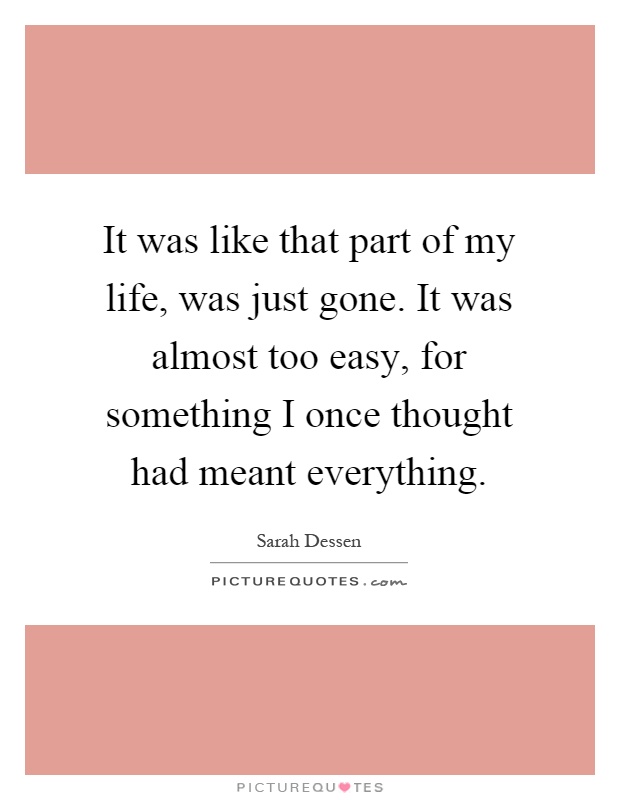 It was like that part of my life, was just gone. It was almost too easy, for something I once thought had meant everything Picture Quote #1