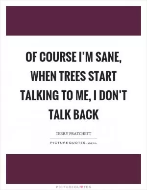 Of course I’m sane, when trees start talking to me, I don’t talk back Picture Quote #1
