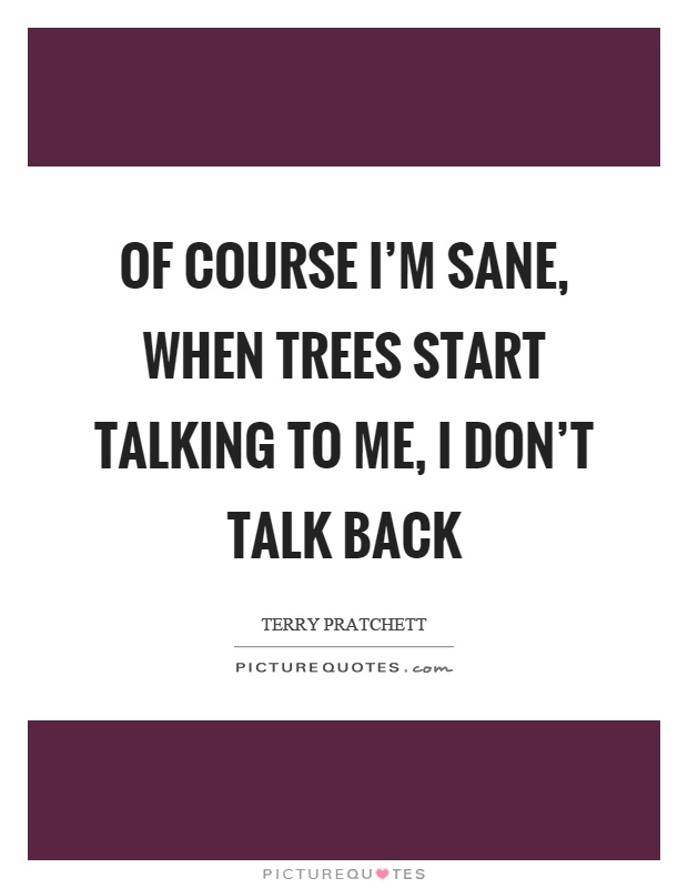 Of course I'm sane, when trees start talking to me, I don't talk back Picture Quote #1