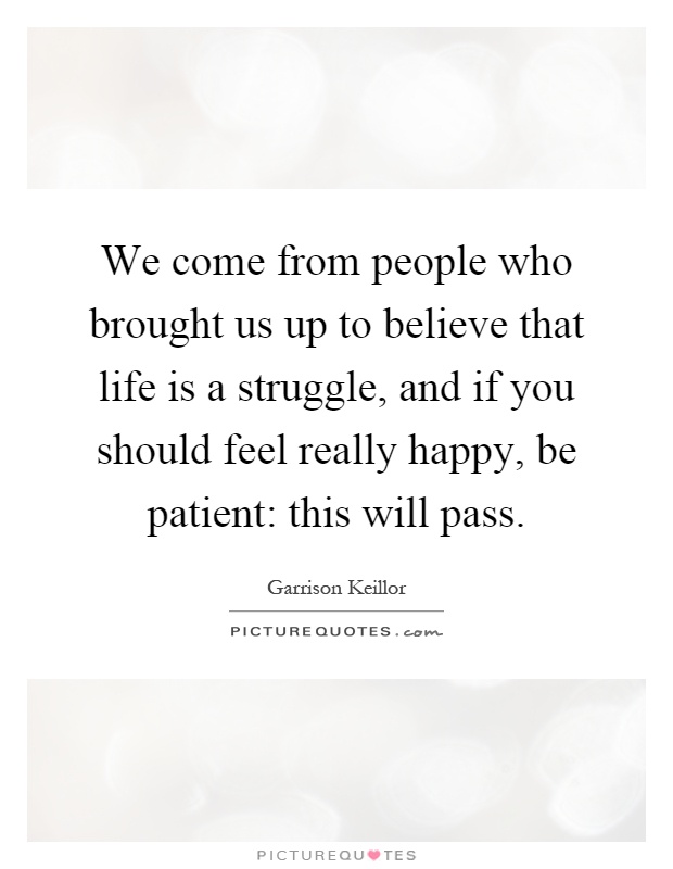 We come from people who brought us up to believe that life is a struggle, and if you should feel really happy, be patient: this will pass Picture Quote #1