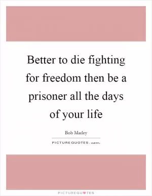 Better to die fighting for freedom then be a prisoner all the days of your life Picture Quote #1