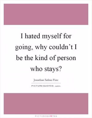 I hated myself for going, why couldn’t I be the kind of person who stays? Picture Quote #1