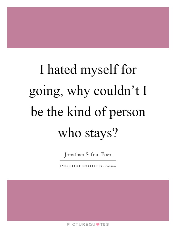 I hated myself for going, why couldn't I be the kind of person who stays? Picture Quote #1