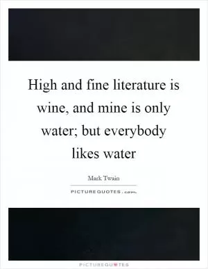 High and fine literature is wine, and mine is only water; but everybody likes water Picture Quote #1