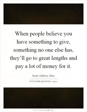 When people believe you have something to give, something no one else has, they’ll go to great lengths and pay a lot of money for it Picture Quote #1
