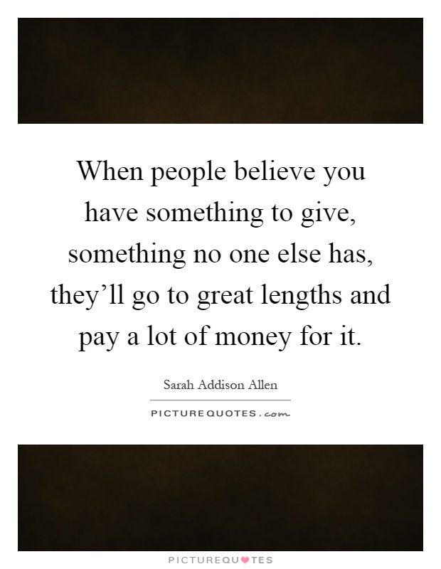 When people believe you have something to give, something no one else has, they'll go to great lengths and pay a lot of money for it Picture Quote #1