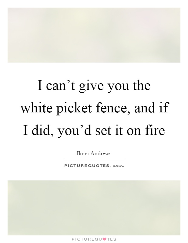 I can't give you the white picket fence, and if I did, you'd set it on fire Picture Quote #1