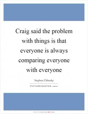 Craig said the problem with things is that everyone is always comparing everyone with everyone Picture Quote #1