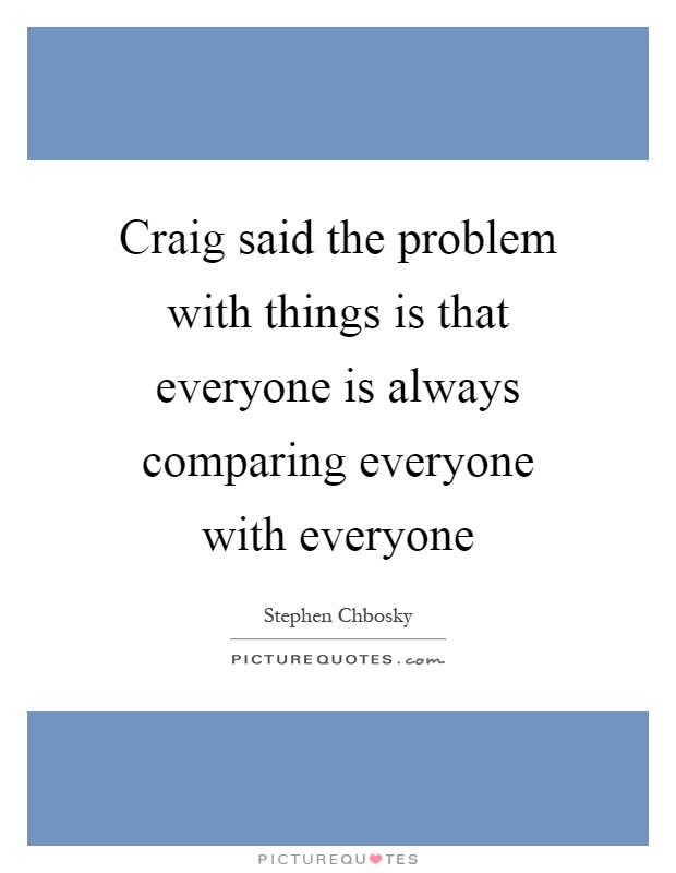 Craig said the problem with things is that everyone is always comparing everyone with everyone Picture Quote #1
