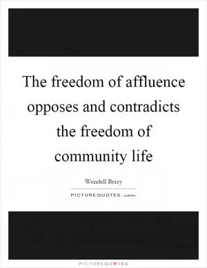 The freedom of affluence opposes and contradicts the freedom of community life Picture Quote #1