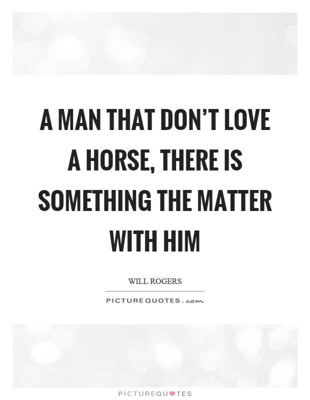 A man that don't love a horse, there is something the matter with him Picture Quote #1