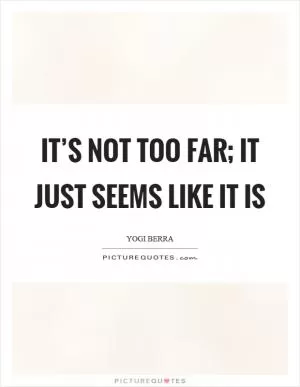 It’s not too far; it just seems like it is Picture Quote #1