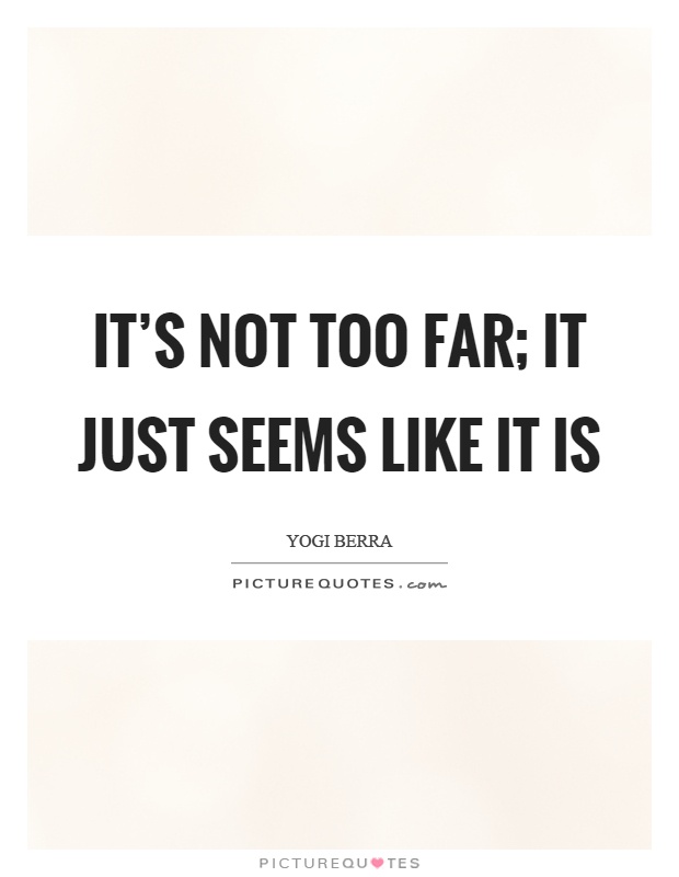 It's not too far; it just seems like it is Picture Quote #1