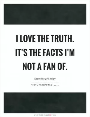 I love the truth. It’s the facts I’m not a fan of Picture Quote #1