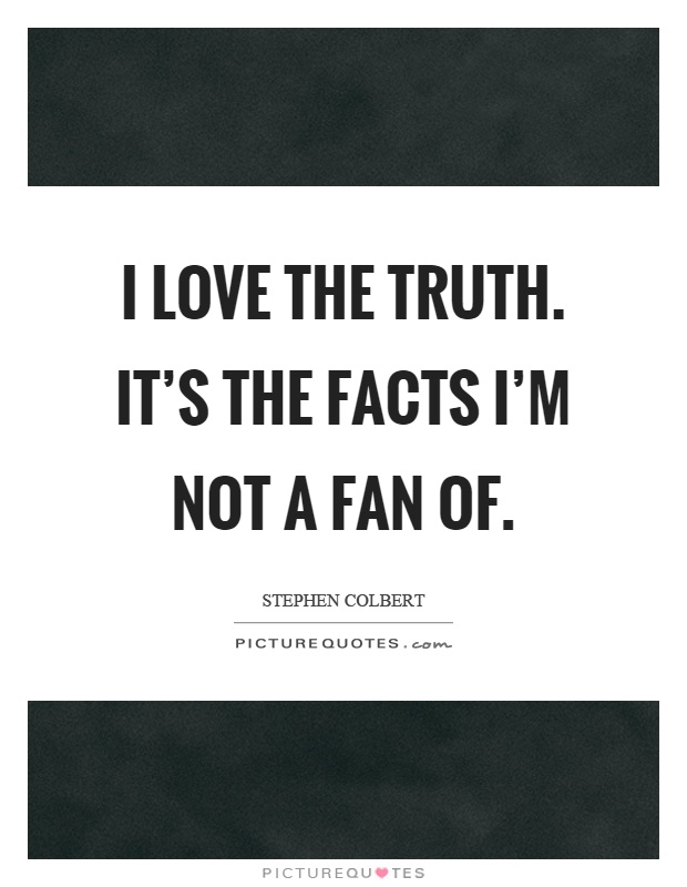 I love the truth. It's the facts I'm not a fan of Picture Quote #1