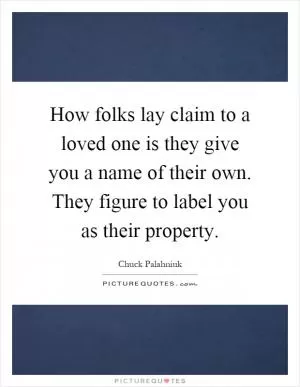 How folks lay claim to a loved one is they give you a name of their own. They figure to label you as their property Picture Quote #1