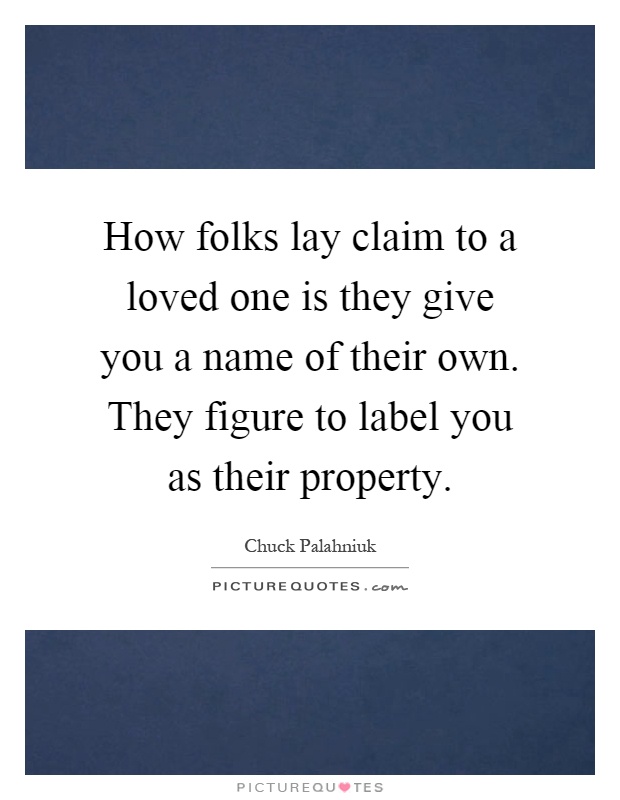How folks lay claim to a loved one is they give you a name of their own. They figure to label you as their property Picture Quote #1