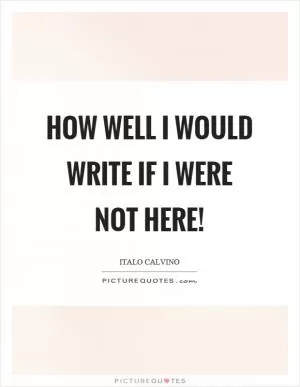 How well I would write if I were not here! Picture Quote #1