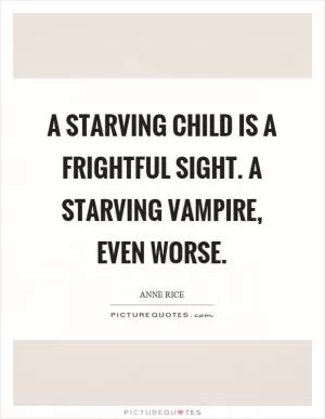 A starving child is a frightful sight. A starving vampire, even worse Picture Quote #1