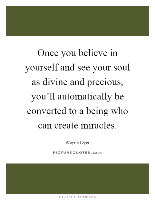 Once you believe in yourself and see your soul as divine and precious, you'll automatically be converted to a being who can create miracles Picture Quote #1