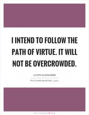 I intend to follow the path of virtue. It will not be overcrowded Picture Quote #1