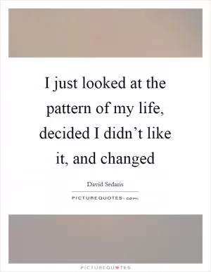 I just looked at the pattern of my life, decided I didn’t like it, and changed Picture Quote #1