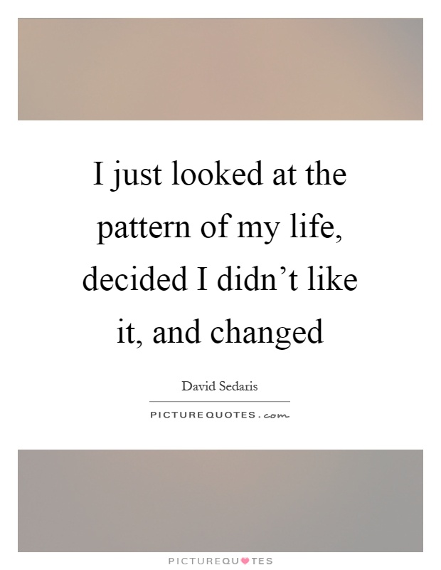 I just looked at the pattern of my life, decided I didn't like it, and changed Picture Quote #1