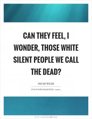 Can they feel, I wonder, those white silent people we call the dead? Picture Quote #1