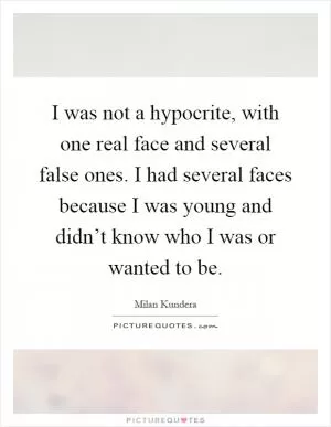 I was not a hypocrite, with one real face and several false ones. I had several faces because I was young and didn’t know who I was or wanted to be Picture Quote #1