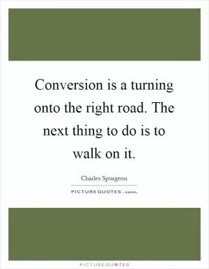 Conversion is a turning onto the right road. The next thing to do is to walk on it Picture Quote #1
