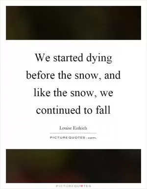 We started dying before the snow, and like the snow, we continued to fall Picture Quote #1
