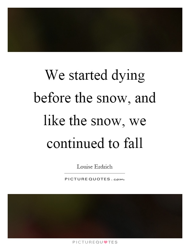 We started dying before the snow, and like the snow, we continued to fall Picture Quote #1