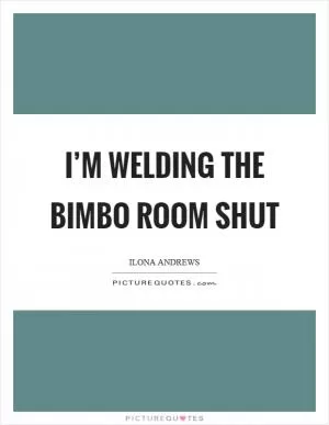 I’m welding the bimbo room shut Picture Quote #1