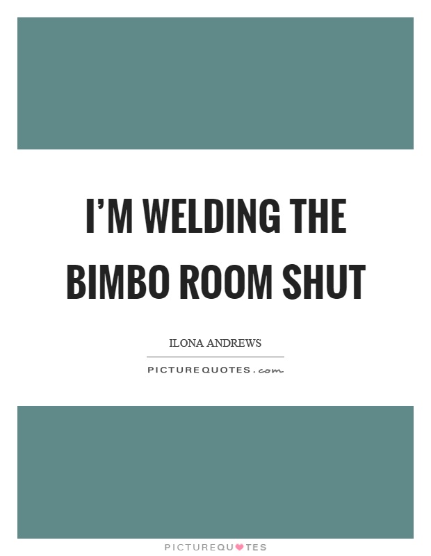 I'm welding the bimbo room shut Picture Quote #1