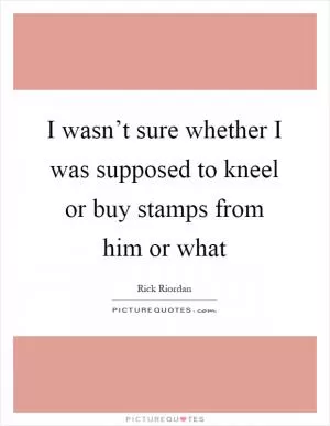 I wasn’t sure whether I was supposed to kneel or buy stamps from him or what Picture Quote #1