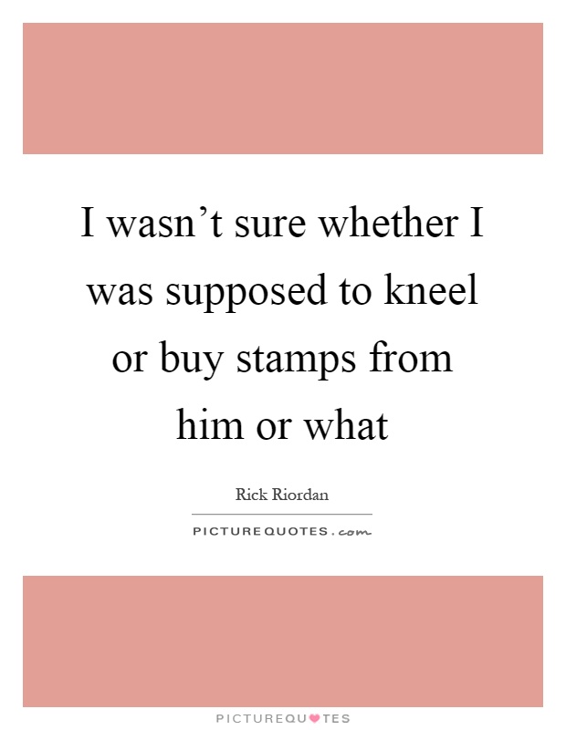 I wasn't sure whether I was supposed to kneel or buy stamps from him or what Picture Quote #1