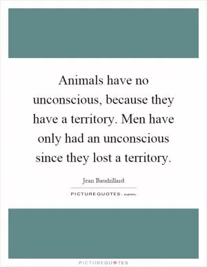 Animals have no unconscious, because they have a territory. Men have only had an unconscious since they lost a territory Picture Quote #1