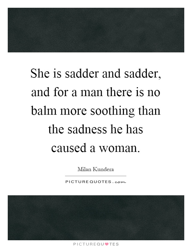 She is sadder and sadder, and for a man there is no balm more soothing than the sadness he has caused a woman Picture Quote #1