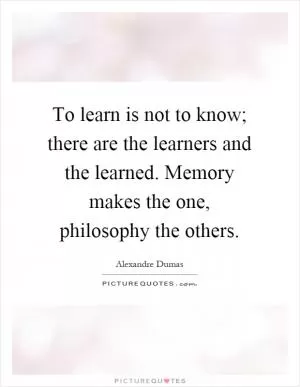 To learn is not to know; there are the learners and the learned. Memory makes the one, philosophy the others Picture Quote #1