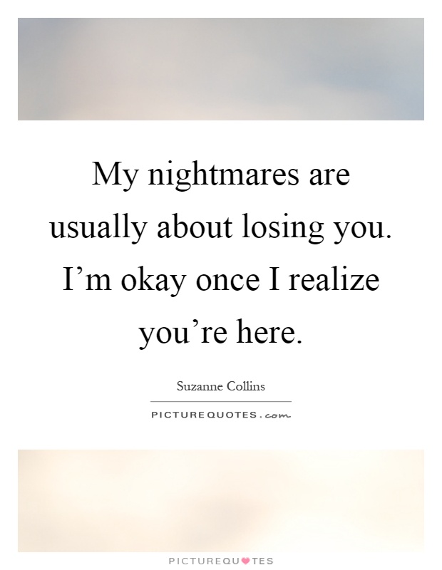 My nightmares are usually about losing you. I'm okay once I realize you're here Picture Quote #1
