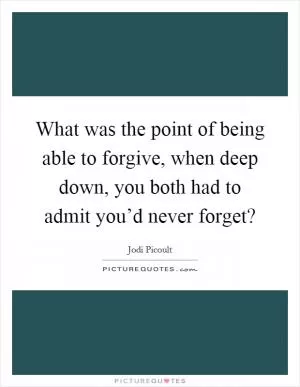 What was the point of being able to forgive, when deep down, you both had to admit you’d never forget? Picture Quote #1