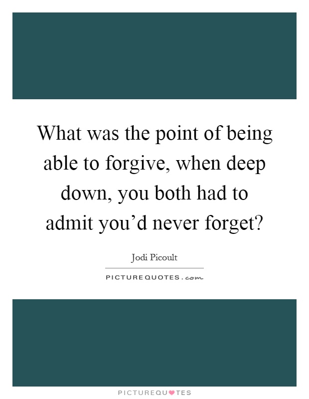 What was the point of being able to forgive, when deep down, you both had to admit you'd never forget? Picture Quote #1