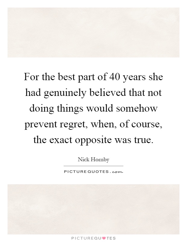 For the best part of 40 years she had genuinely believed that not doing things would somehow prevent regret, when, of course, the exact opposite was true Picture Quote #1