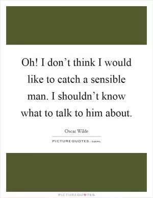 Oh! I don’t think I would like to catch a sensible man. I shouldn’t know what to talk to him about Picture Quote #1