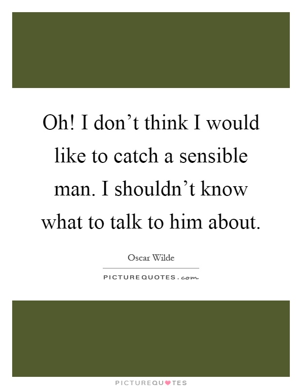 Oh! I don't think I would like to catch a sensible man. I shouldn't know what to talk to him about Picture Quote #1